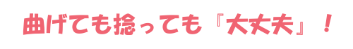 曲げても捻っても『大丈夫』!